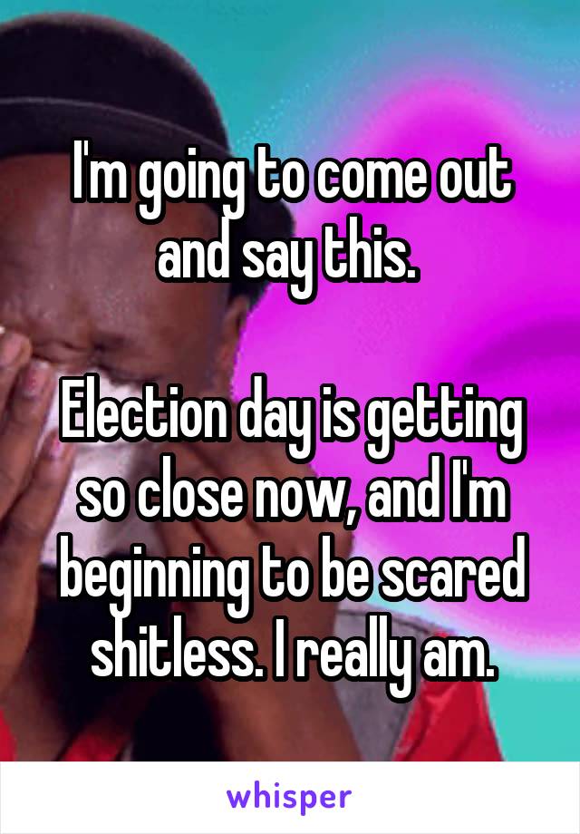 I'm going to come out and say this. 

Election day is getting so close now, and I'm beginning to be scared shitless. I really am.