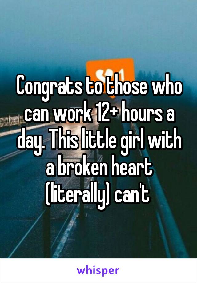 Congrats to those who can work 12+ hours a day. This little girl with a broken heart (literally) can't 