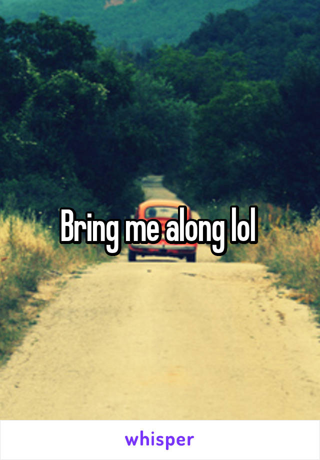 Bring me along lol 