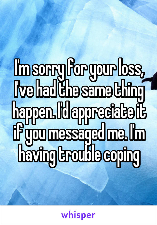 I'm sorry for your loss, I've had the same thing happen. I'd appreciate it if you messaged me. I'm having trouble coping
