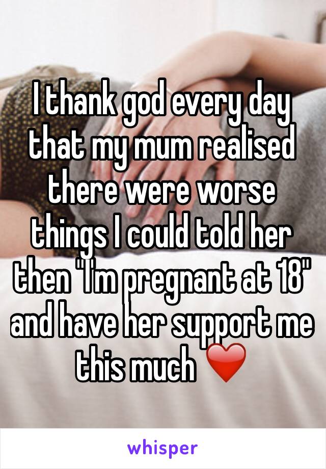 I thank god every day that my mum realised there were worse things I could told her then "I'm pregnant at 18" and have her support me this much ❤️