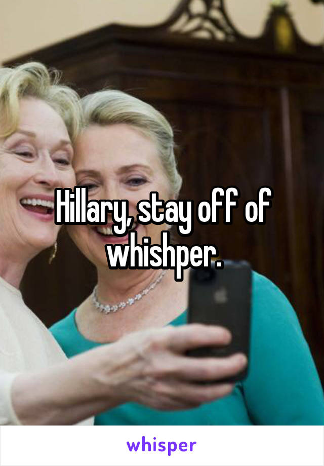 Hillary, stay off of whishper.