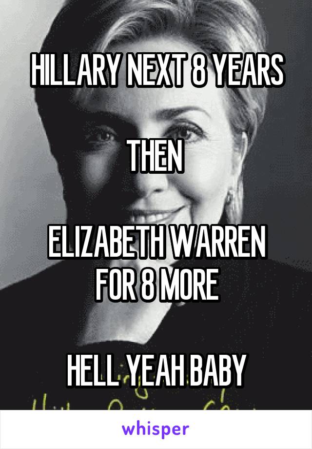 HILLARY NEXT 8 YEARS

THEN 

ELIZABETH WARREN FOR 8 MORE

HELL YEAH BABY