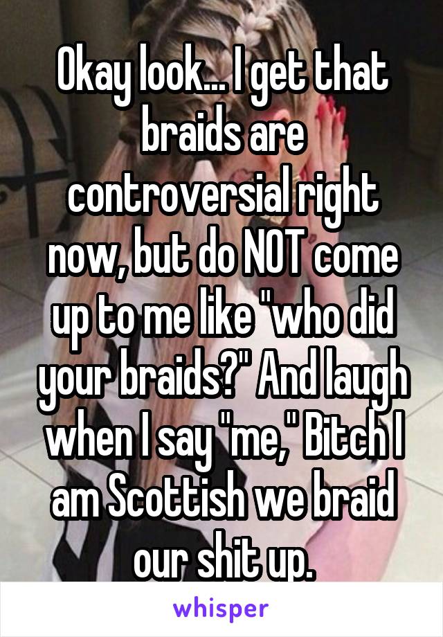 Okay look... I get that braids are controversial right now, but do NOT come up to me like "who did your braids?" And laugh when I say "me," Bitch I am Scottish we braid our shit up.