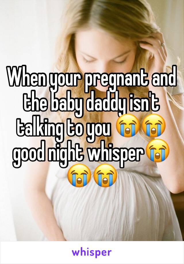 When your pregnant and the baby daddy isn't talking to you 😭😭 good night whisper😭😭😭