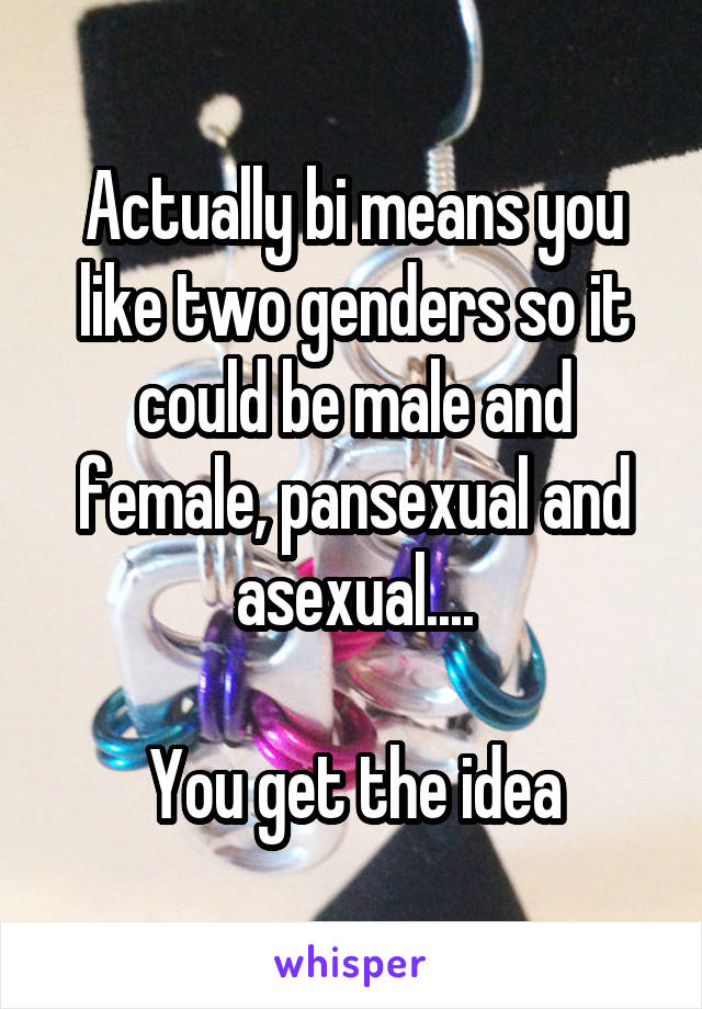 Actually bi means you like two genders so it could be male and female, pansexual and asexual....

You get the idea