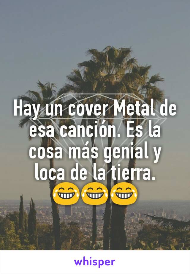 Hay un cover Metal de esa canción. Es la cosa más genial y loca de la tierra. 😂😂😂