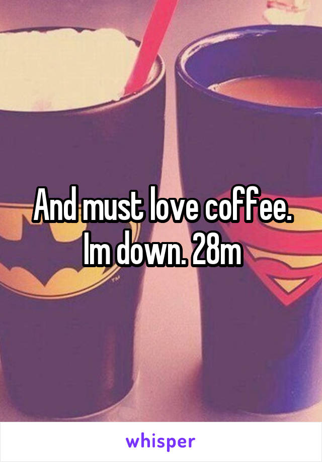 And must love coffee. Im down. 28m