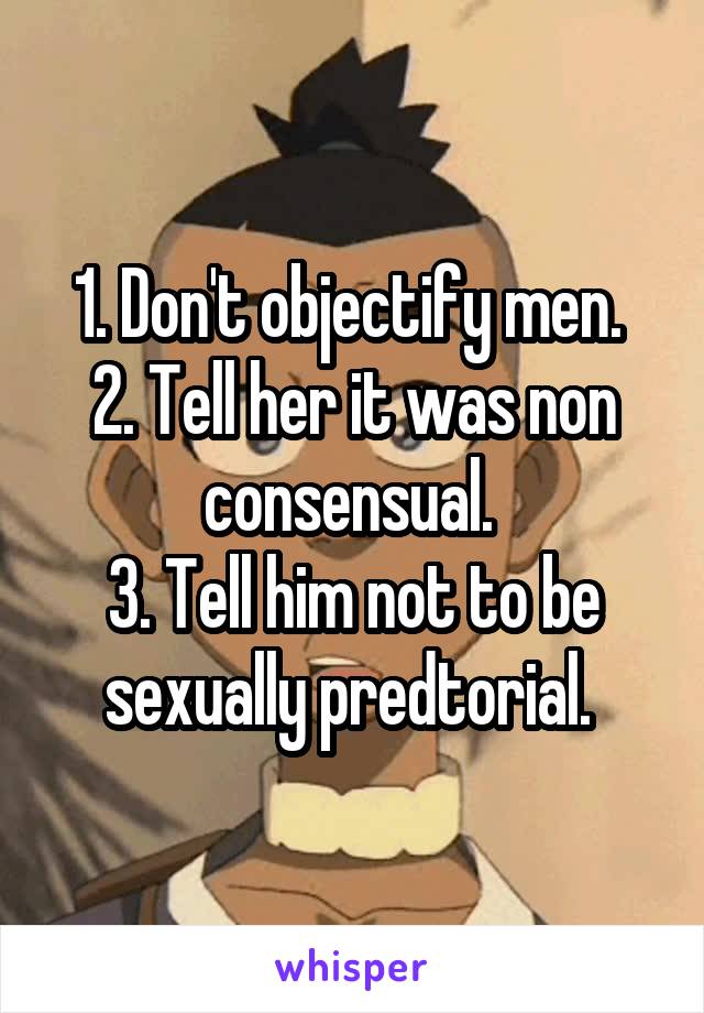 1. Don't objectify men. 
2. Tell her it was non consensual. 
3. Tell him not to be sexually predtorial. 