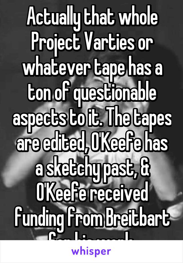 Actually that whole Project Varties or whatever tape has a ton of questionable aspects to it. The tapes are edited, O'Keefe has a sketchy past, & O'Keefe received funding from Breitbart for his work.