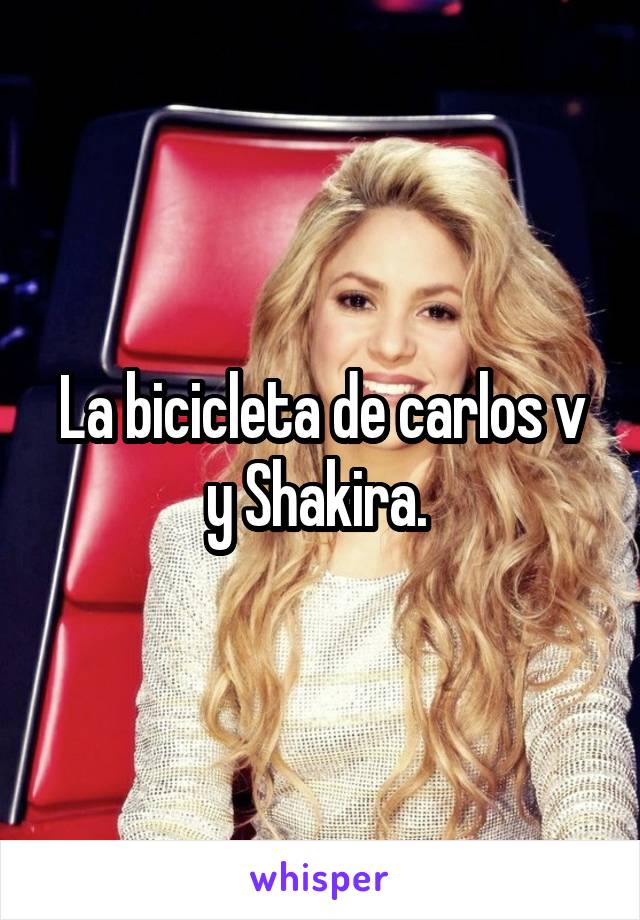 La bicicleta de carlos v y Shakira. 