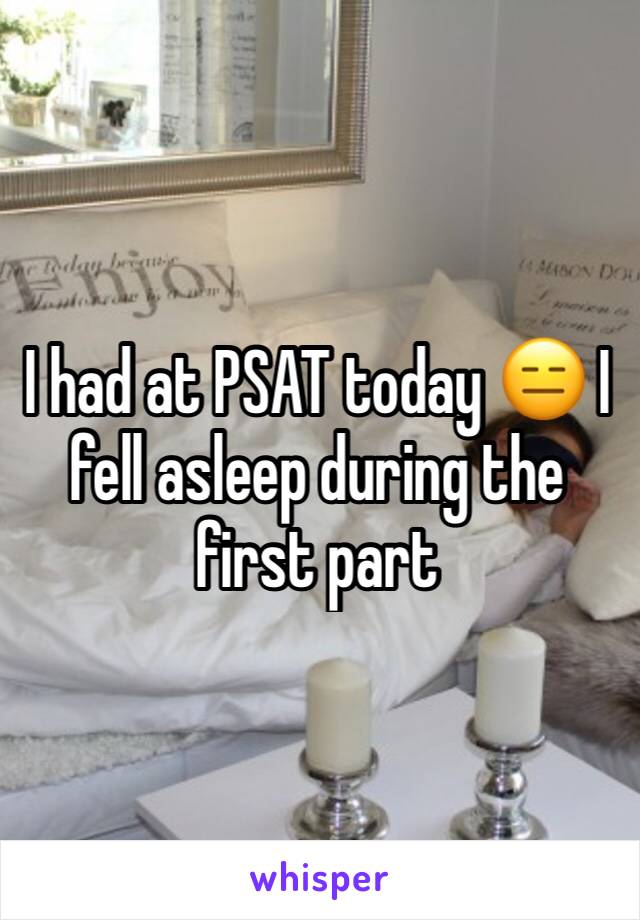 I had at PSAT today 😑 I fell asleep during the first part 