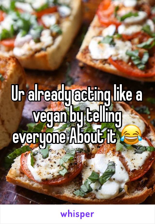 Ur already acting like a vegan by telling everyone About it 😂