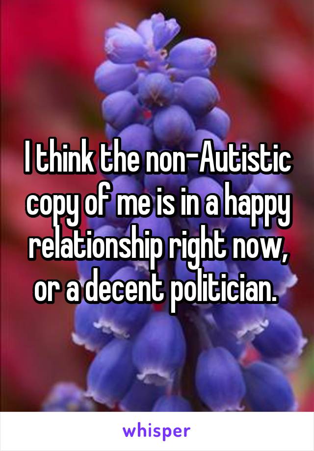 I think the non-Autistic copy of me is in a happy relationship right now, or a decent politician. 