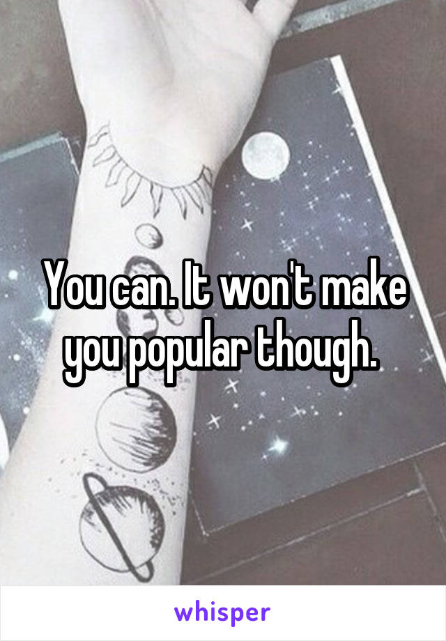 You can. It won't make you popular though. 