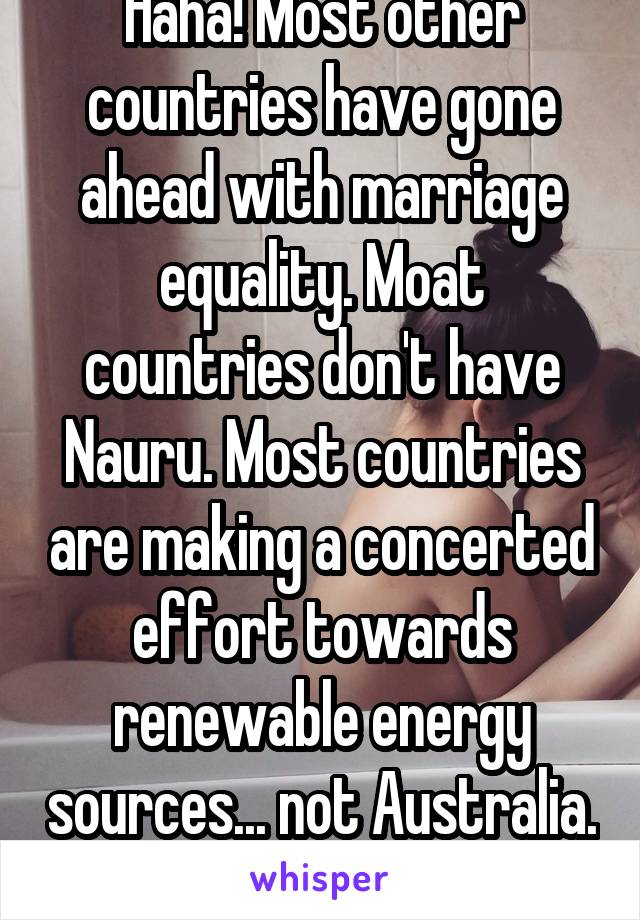 Haha! Most other countries have gone ahead with marriage equality. Moat countries don't have Nauru. Most countries are making a concerted effort towards renewable energy sources... not Australia. 