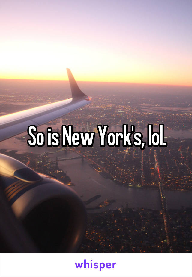 So is New York's, lol.