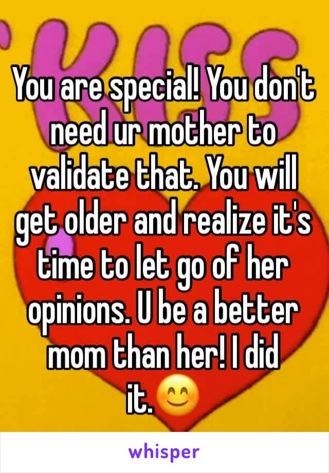 You are special! You don't need ur mother to validate that. You will get older and realize it's time to let go of her opinions. U be a better mom than her! I did it.😊