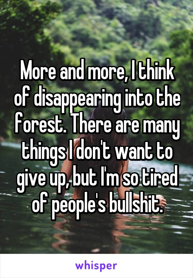 More and more, I think of disappearing into the forest. There are many things I don't want to give up, but I'm so tired of people's bullshit.