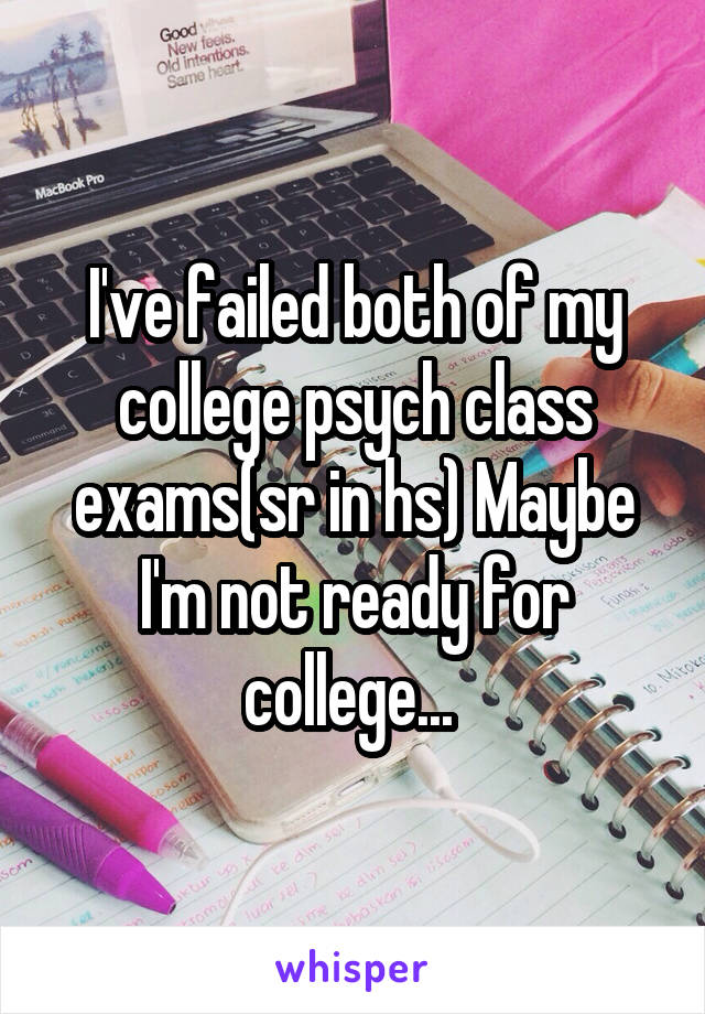 I've failed both of my college psych class exams(sr in hs) Maybe I'm not ready for college... 