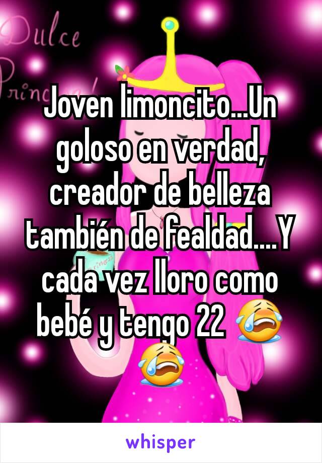 Joven limoncito...Un goloso en verdad, creador de belleza también de fealdad....Y cada vez lloro como bebé y tengo 22 😭😭