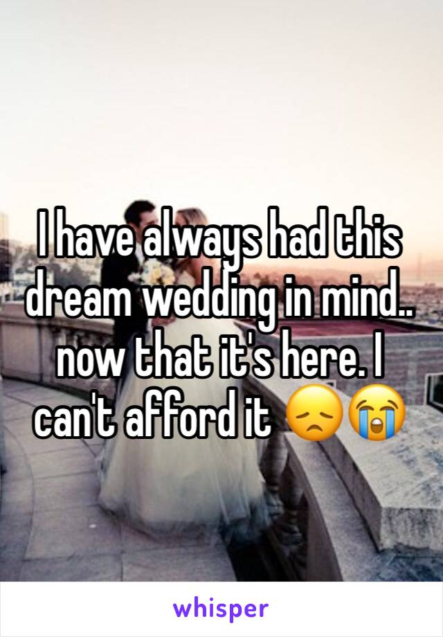 I have always had this dream wedding in mind.. now that it's here. I can't afford it 😞😭