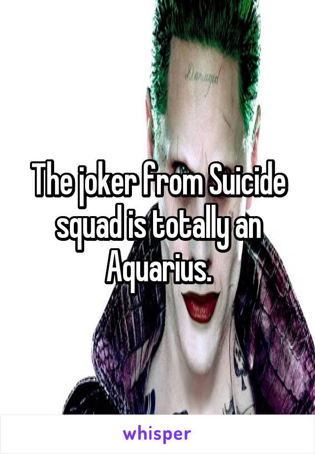 The joker from Suicide squad is totally an Aquarius.