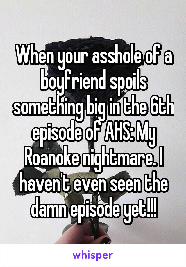 When your asshole of a boyfriend spoils something big in the 6th episode of AHS: My Roanoke nightmare. I haven't even seen the damn episode yet!!!