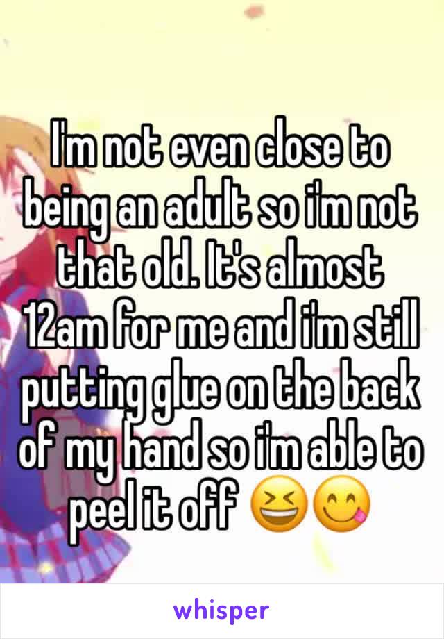 I'm not even close to being an adult so i'm not that old. It's almost 12am for me and i'm still putting glue on the back of my hand so i'm able to peel it off 😆😋