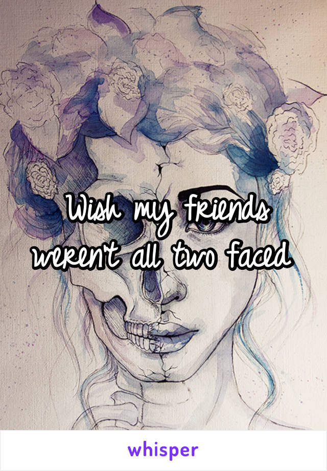 Wish my friends weren't all two faced 