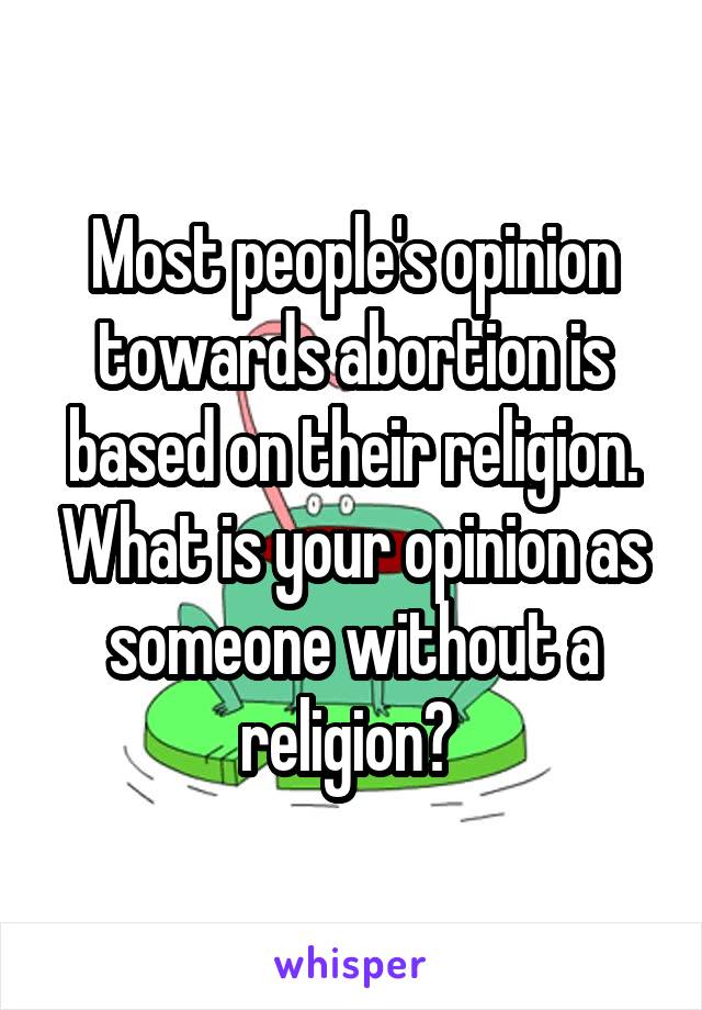 Most people's opinion towards abortion is based on their religion. What is your opinion as someone without a religion? 