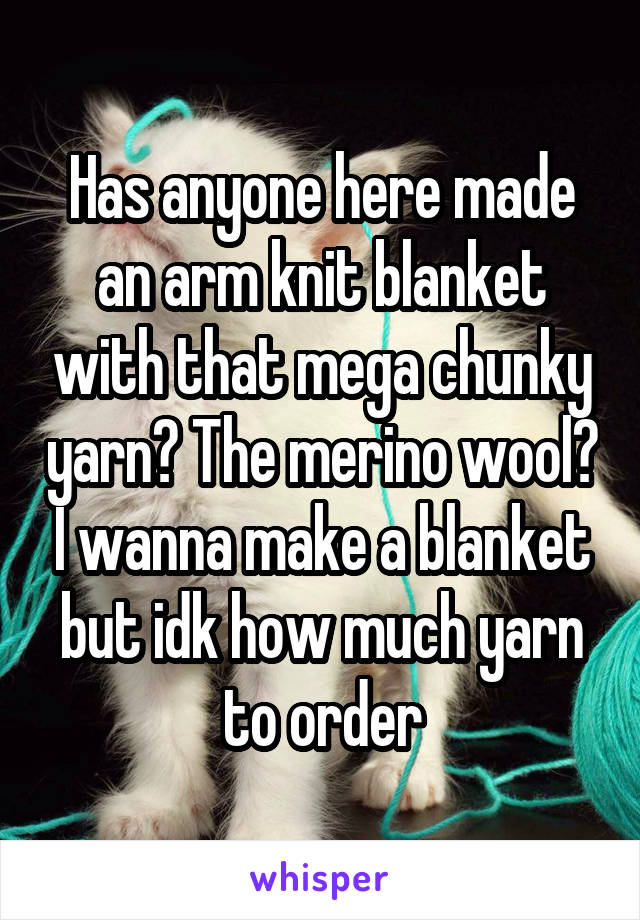 Has anyone here made an arm knit blanket with that mega chunky yarn? The merino wool? I wanna make a blanket but idk how much yarn to order