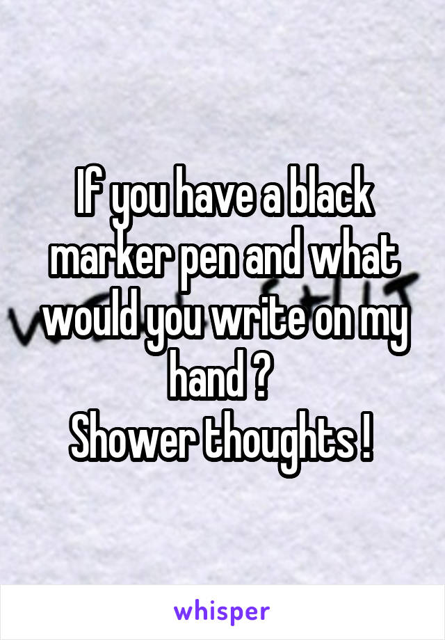 If you have a black marker pen and what would you write on my hand ? 
Shower thoughts ! 