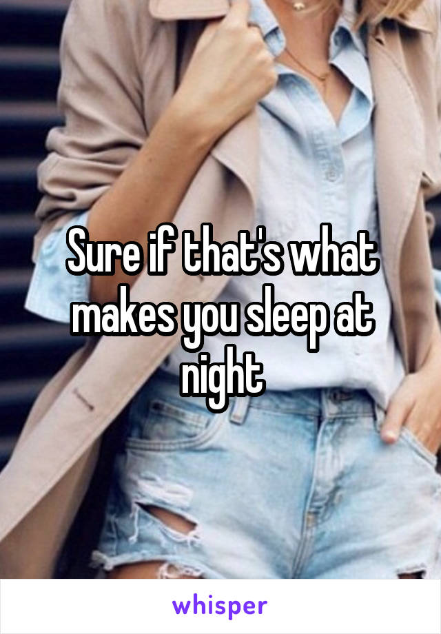 Sure if that's what makes you sleep at night