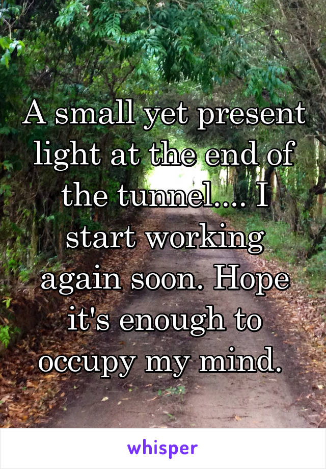 A small yet present light at the end of the tunnel.... I start working again soon. Hope it's enough to occupy my mind. 