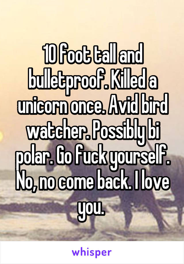 10 foot tall and bulletproof. Killed a unicorn once. Avid bird watcher. Possibly bi polar. Go fuck yourself. No, no come back. I love you. 