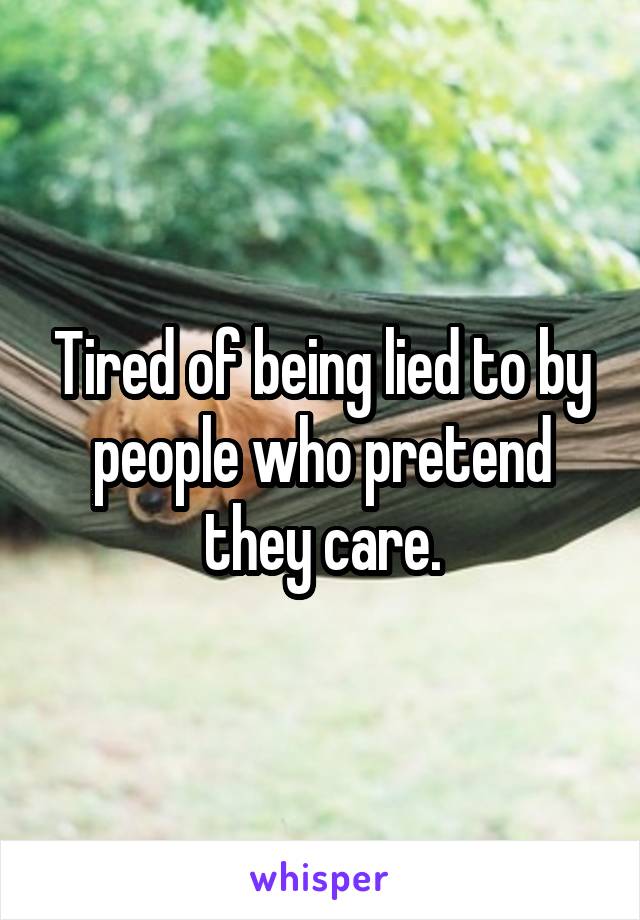 Tired of being lied to by people who pretend they care.