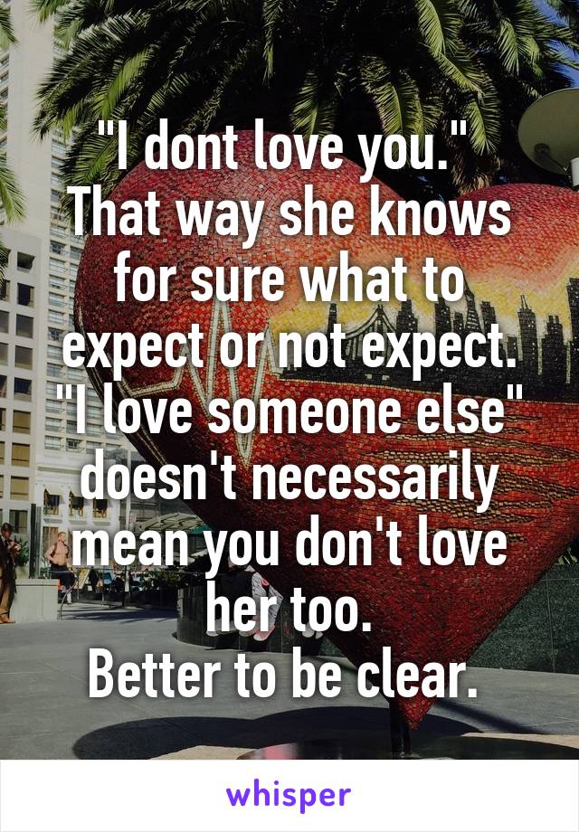 "I dont love you." 
That way she knows for sure what to expect or not expect.
"I love someone else" doesn't necessarily mean you don't love her too.
Better to be clear. 