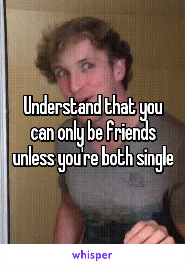 Understand that you can only be friends unless you're both single