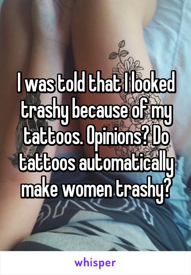 I was told that I looked trashy because of my tattoos. Opinions? Do tattoos automatically make women trashy?