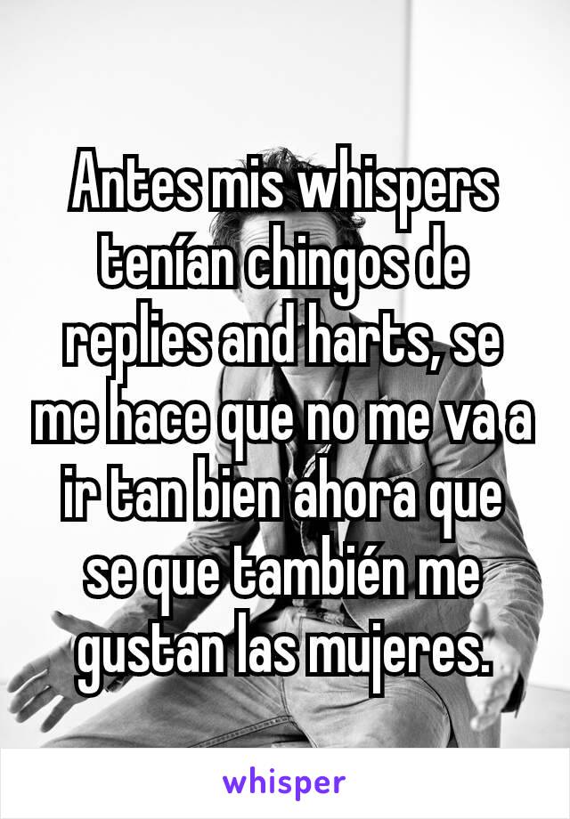 Antes mis whispers tenían chingos de replies and harts, se me hace que no me va a ir tan bien ahora que se que también me gustan las mujeres.