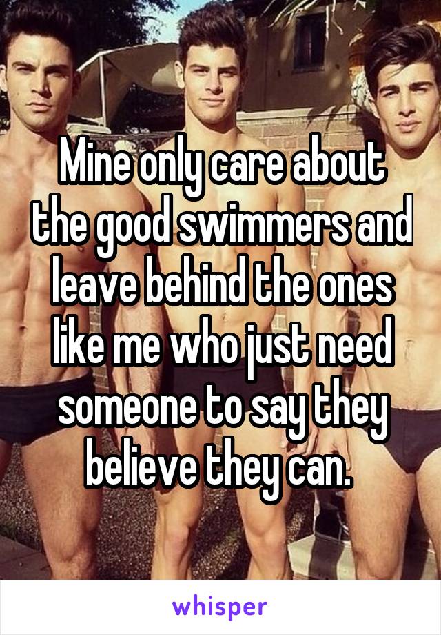 Mine only care about the good swimmers and leave behind the ones like me who just need someone to say they believe they can. 