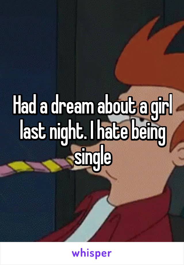 Had a dream about a girl last night. I hate being single