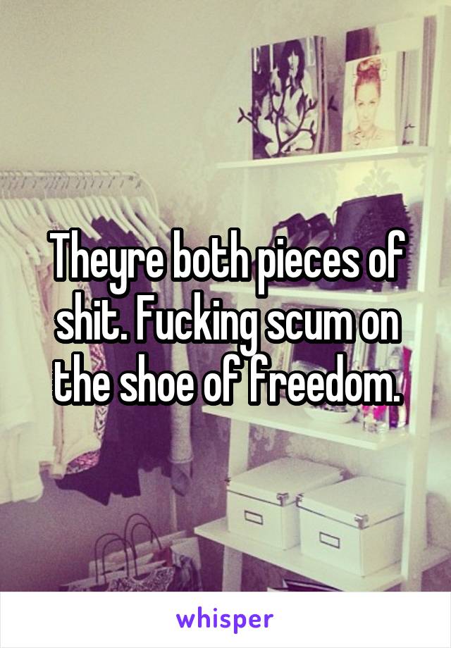 Theyre both pieces of shit. Fucking scum on the shoe of freedom.