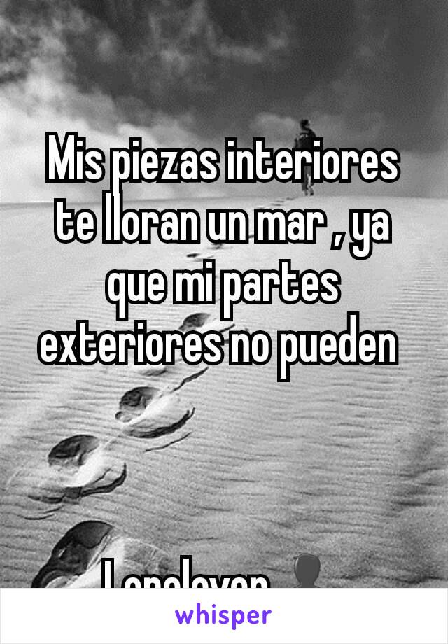 Mis piezas interiores te lloran un mar , ya que mi partes exteriores no pueden 



Lonelover👤