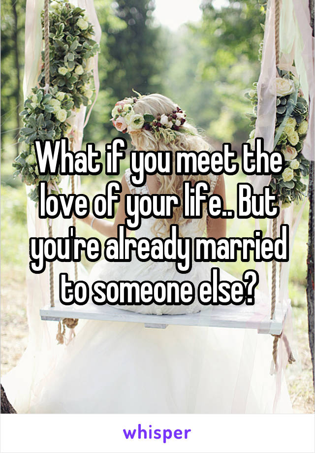 What if you meet the love of your life.. But you're already married to someone else?