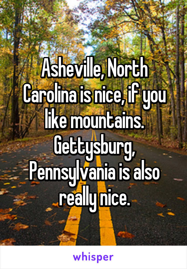 Asheville, North Carolina is nice, if you like mountains. Gettysburg, Pennsylvania is also really nice.