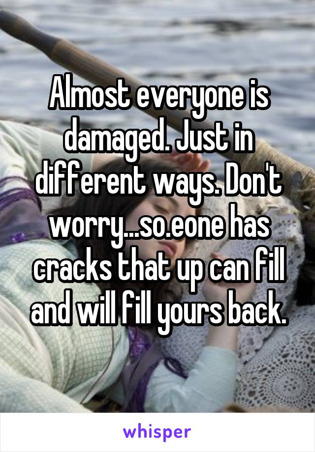 Almost everyone is damaged. Just in different ways. Don't worry...so.eone has cracks that up can fill and will fill yours back.
