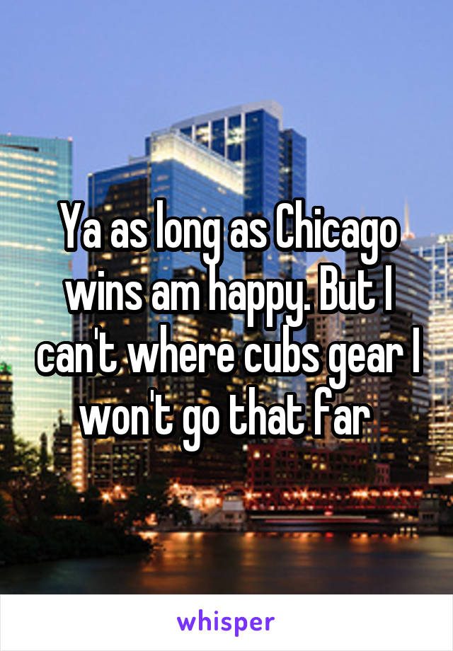 Ya as long as Chicago wins am happy. But I can't where cubs gear I won't go that far 