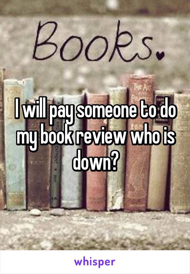 I will pay someone to do my book review who is down?